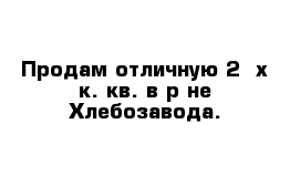 Продам отличную 2- х к. кв. в р-не Хлебозавода.